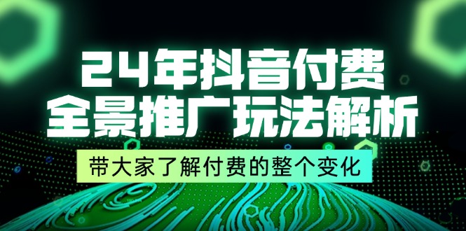 24年抖音付费全景推广玩法解析，带大家了解付费的整个变化 (9节课)-课程网