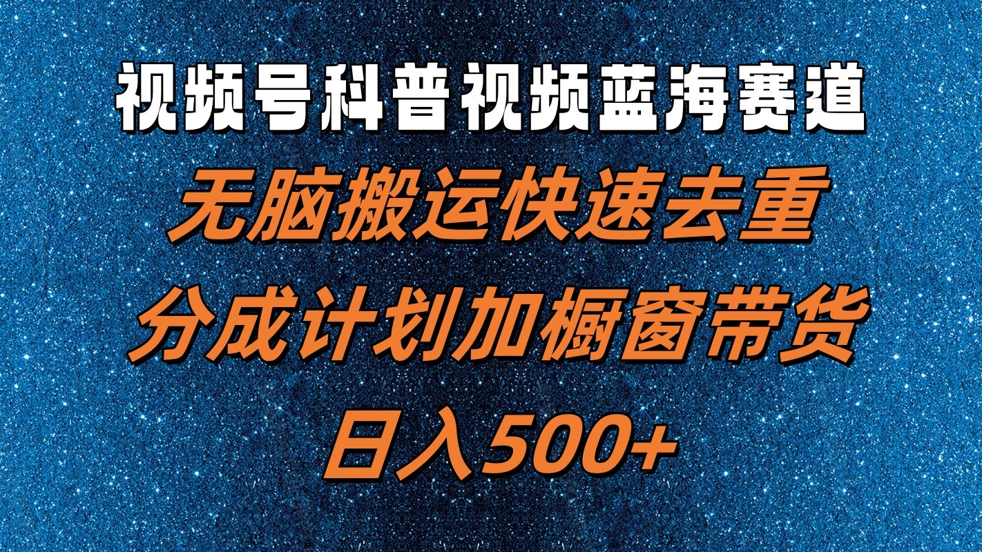 视频号科普视频蓝海赛道，无脑搬运快速去重，分成计划加橱窗带货，日入500+-课程网