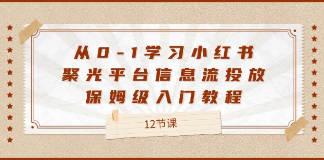 从0-1学习培训小红书的聚光镜服务平台信息流投放，家庭保姆级基础教程-课程网