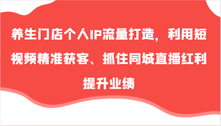 健康养生店面本人IP总流量打造出，运用小视频营销获客、把握住同城视频收益提高业绩-课程网