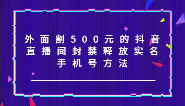 外边割500块的抖音直播封停释放出来实名认证/手机号码方式！-课程网