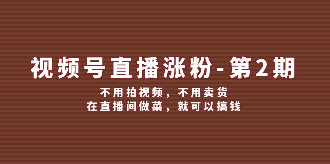 微信视频号直播间增粉第2期，无需拍摄视频，无需卖东西，在直播中烧菜，就能弄钱-课程网