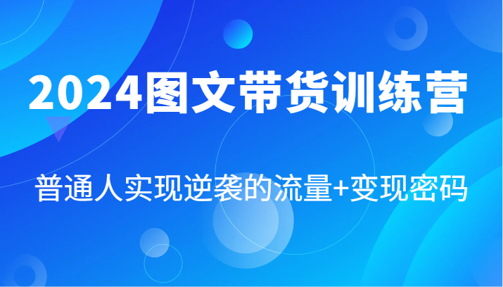 2024图文带货训练营，普通人实现逆袭的流量+变现密码-课程网