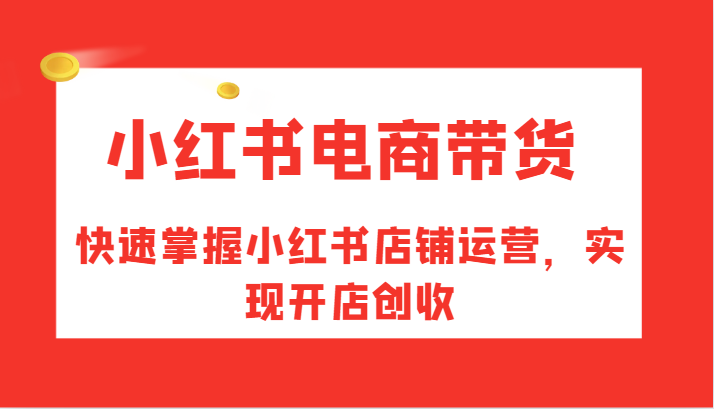 小红书电商卖货，快速上手小红书店铺经营，完成开实体店增收-课程网