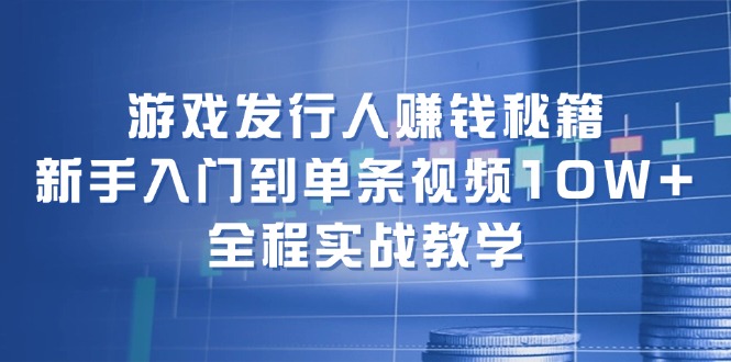 游戏发行人赚钱秘籍：新手入门到单条视频10W+，全程实战教学-课程网