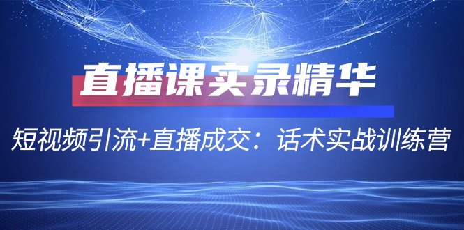 直播课实录精华：短视频引流+直播成交：话术实战训练营-课程网