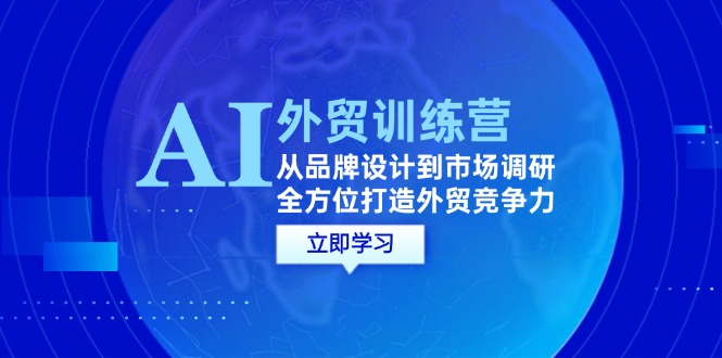 AI+外贸训练营：从品牌设计到市场调研，全方位打造外贸竞争力-课程网