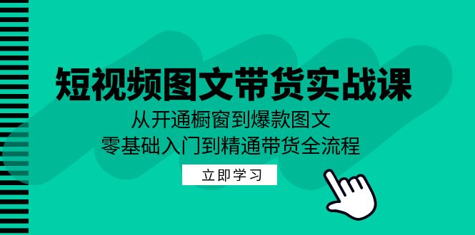 短视频图文带货实战课：从开通橱窗到爆款图文，零基础入门到精通带货-课程网