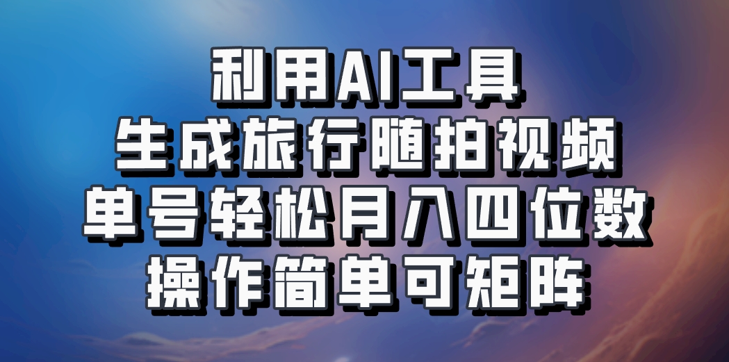 利用AI工具生成旅行随拍视频，单号轻松月入四位数，操作简单可矩阵-课程网