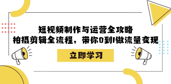 小视频制作和运营攻略大全：拍摄剪辑全过程，陪你0到1做数据流量变现-课程网