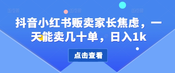 抖音小红书售卖家长的焦虑，一天可以卖几十单，日入1k-课程网