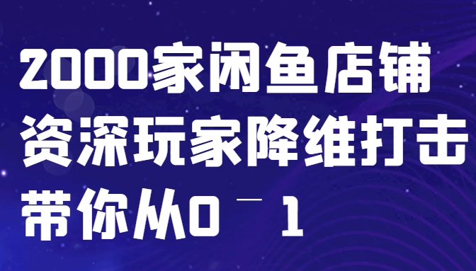 闲鱼平台已经饱和？纯胡扯！2000家闲鱼店铺骨灰级玩家降维攻击陪你从0–1-课程网