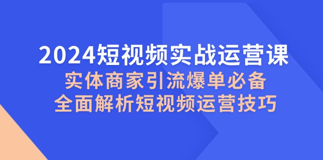 2024小视频实战演练运营课，实体商家引流方法打造爆款必不可少，深度剖析自媒体运营方法-课程网