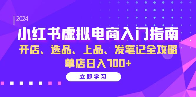 小红书虚拟电商入门指南：开店、选品、上品、发笔记全攻略 单店日入700+-课程网