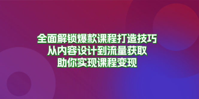 全面解锁爆款课程打造技巧，从内容设计到流量获取，助你实现课程变现-课程网