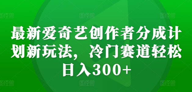 全新爱奇艺视频原创者分为方案新模式，小众跑道轻轻松松日入300 【揭密】-课程网