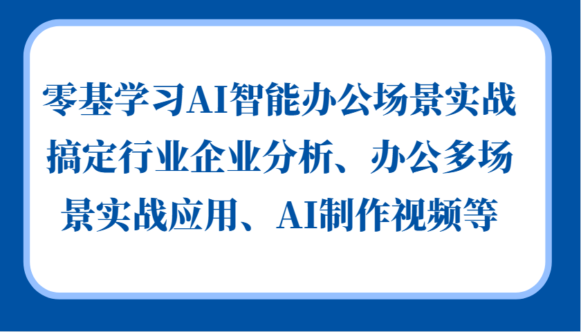 零基学习AI智能办公场景实战，搞定行业企业分析、办公多场景实战应用、AI制作视频等-课程网