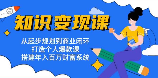 知识变现课：从起步规划到商业闭环 打造个人爆款课 搭建年入百万财富系统-课程网