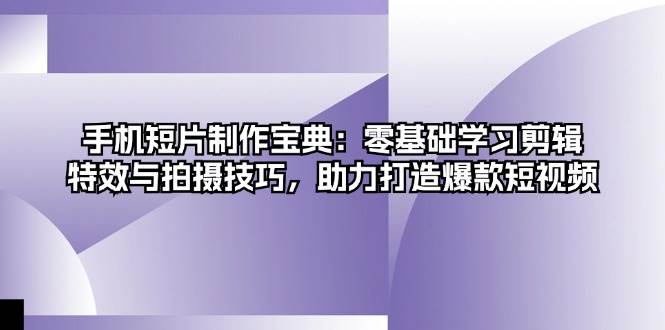 手机短片制作宝典：零基础学习剪辑、特效与拍摄技巧，助力打造爆款短视频-课程网