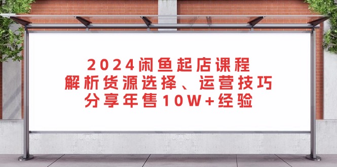 2024闲鱼起店课程：解析货源选择、运营技巧，分享年售10W+经验-课程网