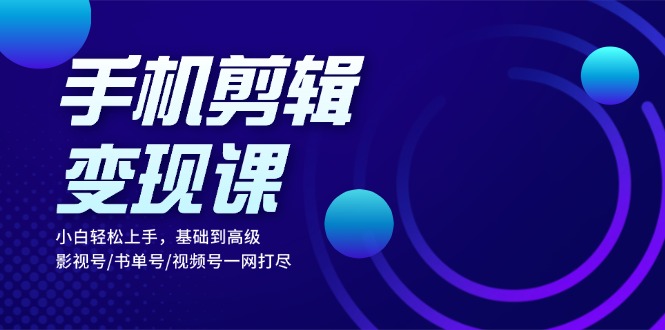 手机剪辑变现课：小白轻松上手，基础到高级 影视号/书单号/视频号一网打尽-课程网