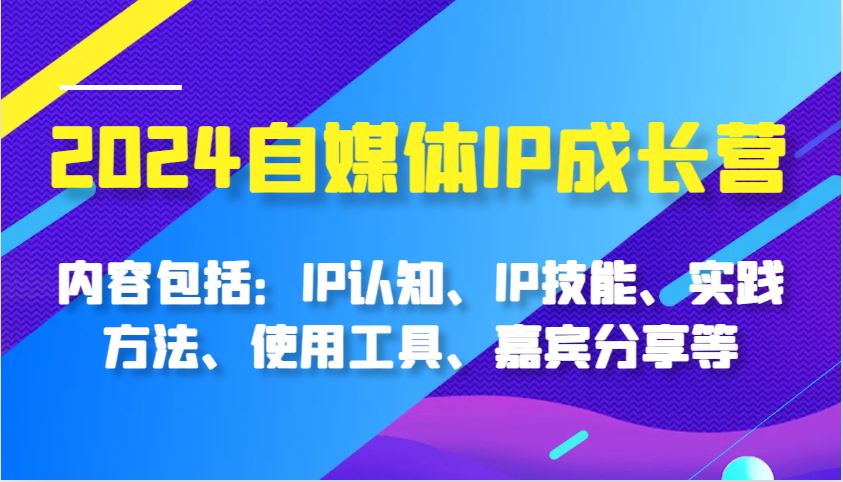 2024自媒体平台IP成长营，基本内容：IP认知能力、IP专业技能、实践方式、工具的使用、特邀嘉宾分享等-课程网