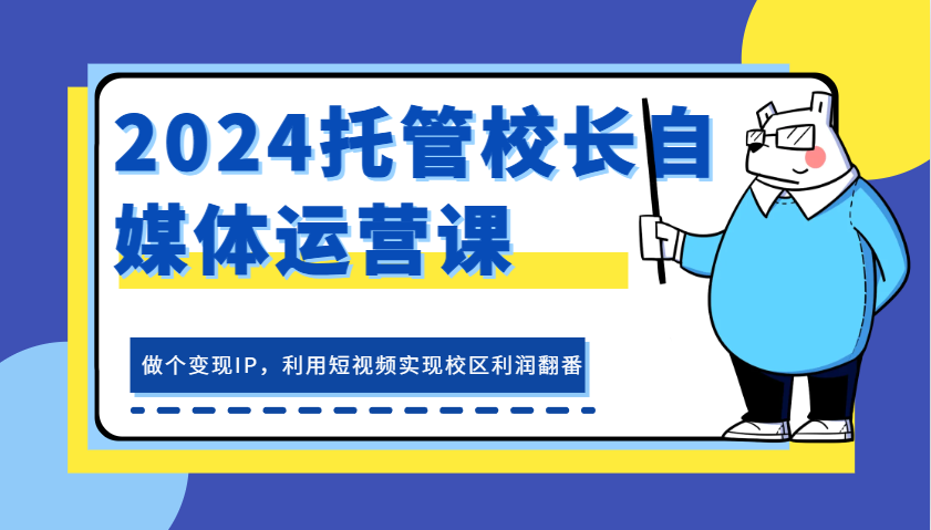 2024代管校领导新媒体运营课，做一个转现IP，运用小视频完成教学区盈利翻一番-课程网