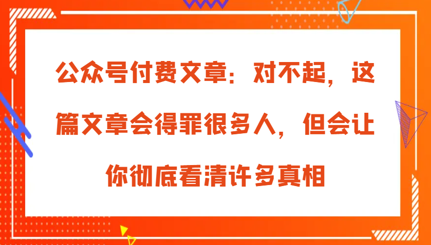 微信公众号付费文章：真的对不起，本文会惹恼好多人，但也会让你完全认清很多实情-课程网