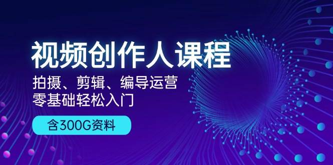 短视频创作人课程内容：拍照、视频剪辑、导演经营，零基础轻松入门，附300G材料-课程网