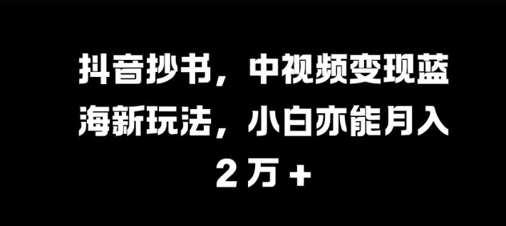 抖音视频抄写，中视频变现瀚海新模式，新手亦可月入 过W【揭密】-课程网