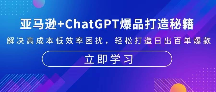 亚马逊平台 ChatGPT爆品打造秘笈：处理高投入规模不经济困惑 让你拥有日出百单爆品-课程网