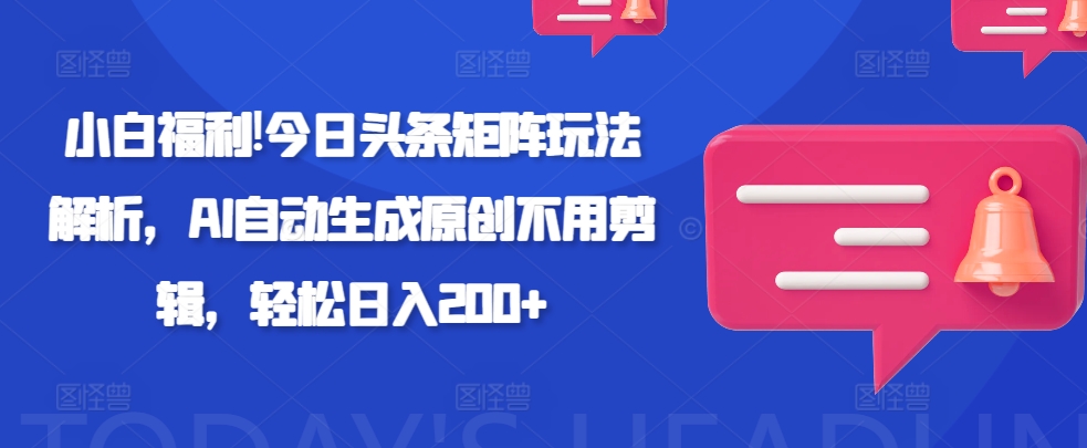 新手褔利!今日今日头条引流矩阵游戏玩法分析，AI一键生成原创设计无需视频剪辑，轻轻松松日入200-课程网