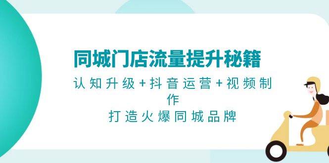 同大门店流量提升秘笈：认知升级 自媒体运营 视频后期制作，打造出受欢迎同城网知名品牌-课程网