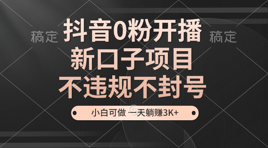 抖音0粉开播，新口子项目，不违规不封号，小白可做，一天躺赚3K+-课程网