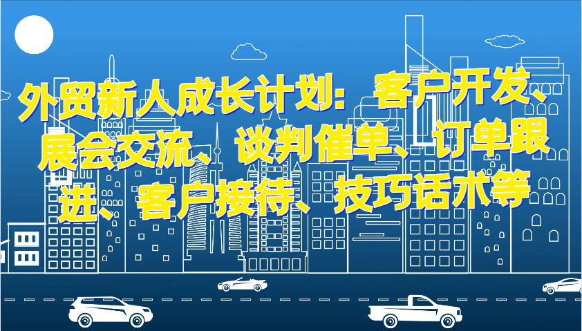 外贸新人成长计划：客户开发、展会交流、谈判催单、订单跟进、客户接待、技巧话术等-课程网