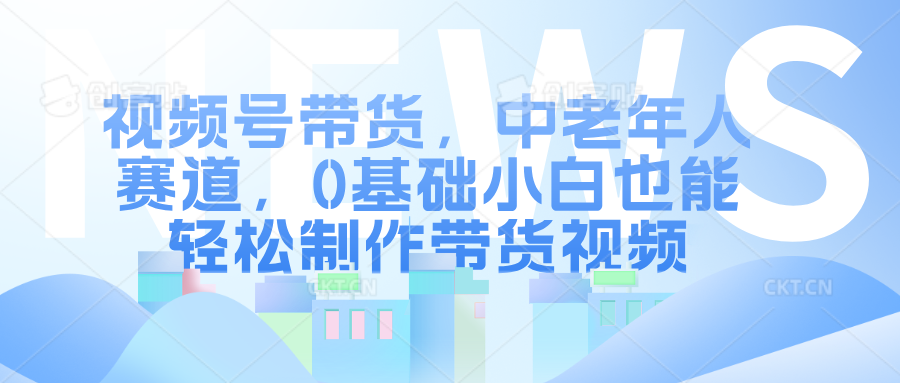 视频号带货，中老年人赛道，0基础小白也能轻松制作带货视频-课程网