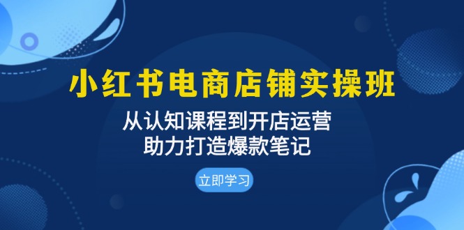 小红书电商店面实际操作班：从认知能力课程内容到开店运营，助推推出爆款手记-课程网