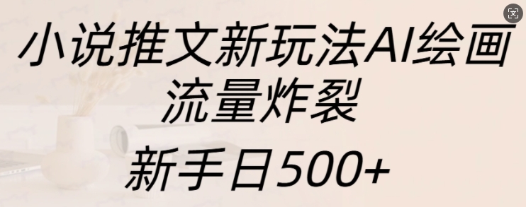 小说推文新模式AI美术绘画，总流量爆裂，初学者日500 【揭密】-课程网