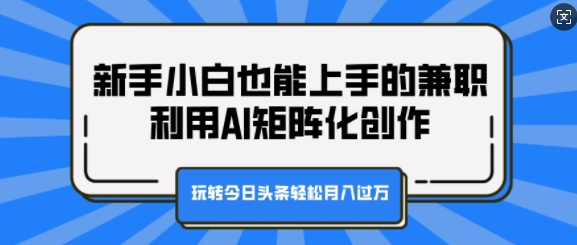 新手小白也能上手的兼职，利用AI矩阵化创作，玩转今日头条轻松月入过W-课程网