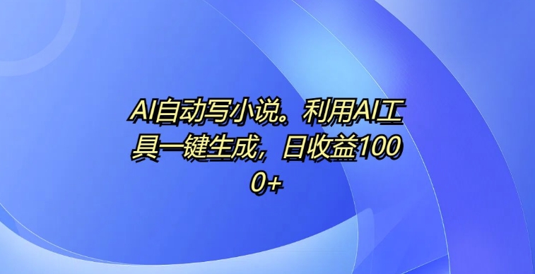 AI全自动写网络小说，运用AI专用工具一键生成，日盈利1k【揭密】-课程网