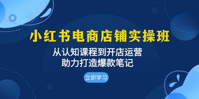 小红书电商店铺实操班：从认知课程到开店运营，助力打造爆款笔记-课程网