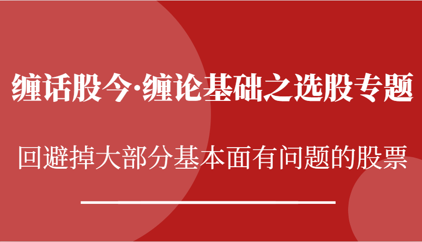 缠话股今·缠论基本之选择股票专题讲座：逃避掉绝大多数股票基本面出现问题个股-课程网