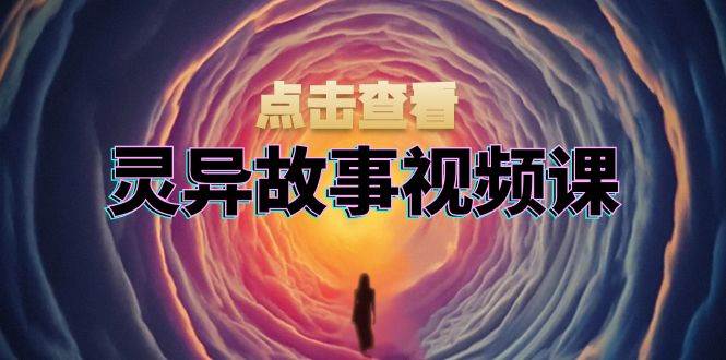 灵异故事视频课：文案、剪辑流程、画面处理及封面制作，助力创作者盈利-课程网