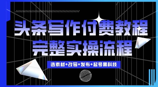 今日头条写作付费私密教程，轻松日入3位数，完整实操流程【揭秘】-课程网