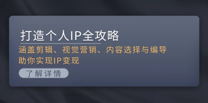 打造个人IP全攻略：涵盖剪辑、视觉营销、内容选择与编导，助你实现IP变现-课程网