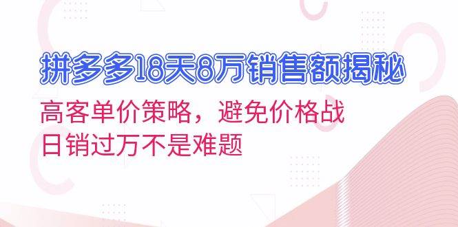 拼多多18天8万销售额揭秘：高客单价策略，避免价格战，日销过万不是难题-课程网