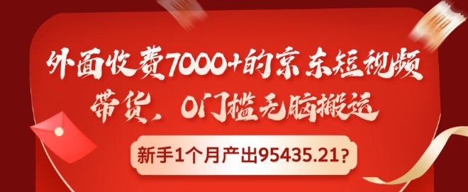 外边收费标准7000 的京东商城短视频卖货，0门坎没脑子运送，初学者1个月产出率95435.21?-课程网