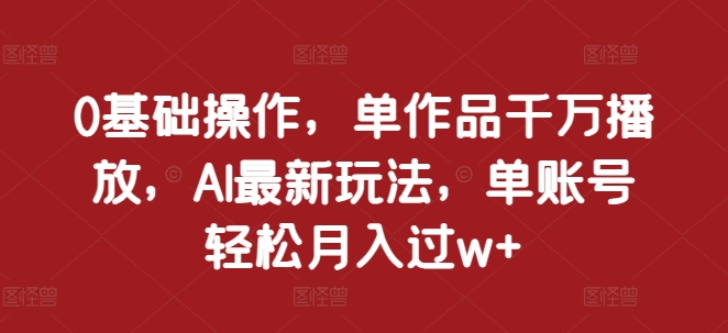 0基本操作，单著作一定播放视频，AI全新游戏玩法，单账户轻轻松松月入了w 【揭密】-课程网