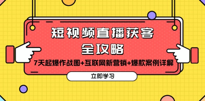 短视频直播获客全攻略：7天起爆作战图+互联网新营销+爆款案例详解-课程网