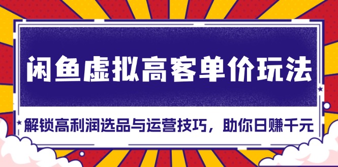 闲鱼虚拟高客单价玩法：解锁高利润选品与运营技巧，助你日赚千元！-课程网